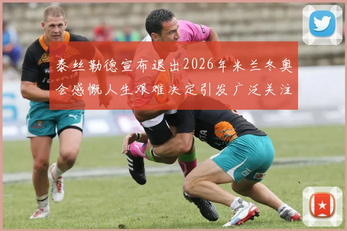泰丝勒德宣布退出2026年米兰冬奥会感慨人生艰难决定引发广泛关注