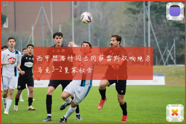 西甲瑟洛特闪击冈萨雷斯双响绝杀马竞3-2皇家社会