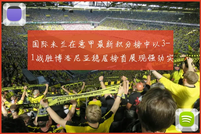 国际米兰在意甲最新积分榜中以3-1战胜博洛尼亚稳居榜首展现强劲实力
